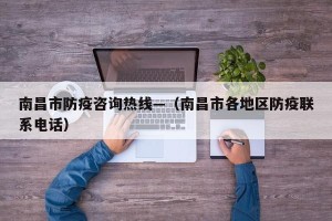 南昌市防疫咨询热线—（南昌市各地区防疫联系电话）
