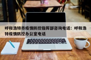 呼和浩特市疫情防控指挥部咨询电话：呼和浩特疫情防控办公室电话