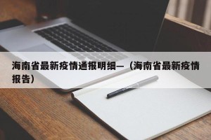 海南省最新疫情通报明细—（海南省最新疫情报告）