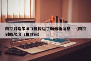 南京到哈尔滨飞机停运了吗最新消息—（南京到哈尔滨飞机时间）