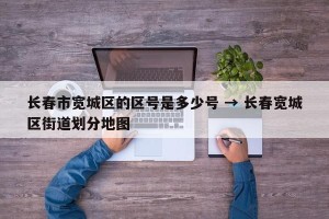 长春市宽城区的区号是多少号 → 长春宽城区街道划分地图