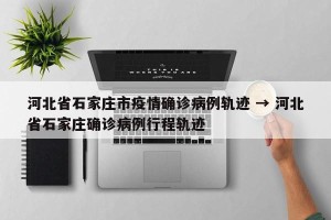 河北省石家庄市疫情确诊病例轨迹 → 河北省石家庄确诊病例行程轨迹