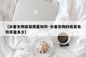 【长春生物疫苗质量如何·长春生物的疫苗有效率是多少】
