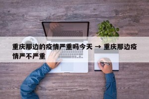 重庆那边的疫情严重吗今天 → 重庆那边疫情严不严重