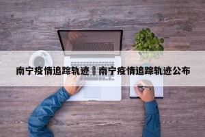 南宁疫情追踪轨迹›南宁疫情追踪轨迹公布