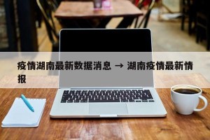 疫情湖南最新数据消息 → 湖南疫情最新情报