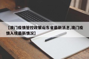 【澳门疫情管控政策山东省最新消息,澳门疫情入境最新情况】