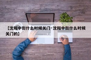 【沈阳中街什么时候关门·沈阳中街什么时候关门的】