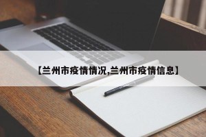 【兰州市疫情情况,兰州市疫情信息】