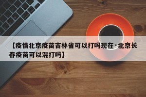 【疫情北京疫苗吉林省可以打吗现在·北京长春疫苗可以混打吗】