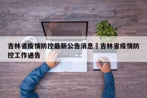 吉林省疫情防控最新公告消息›吉林省疫情防控工作通告