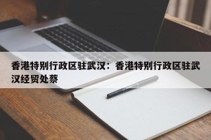 香港特别行政区驻武汉：香港特别行政区驻武汉经贸处蔡