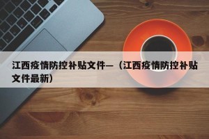 江西疫情防控补贴文件—（江西疫情防控补贴文件最新）