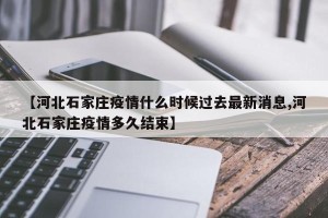 【河北石家庄疫情什么时候过去最新消息,河北石家庄疫情多久结束】
