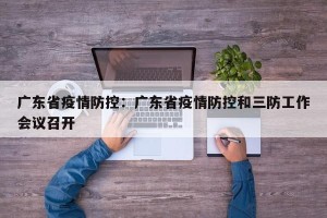广东省疫情防控：广东省疫情防控和三防工作会议召开