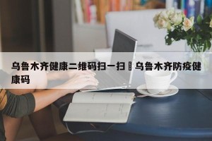 乌鲁木齐健康二维码扫一扫›乌鲁木齐防疫健康码