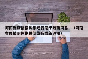 河南省疫情指挥部通告南宁最新消息—（河南省疫情防控指挥部发布最新通知）