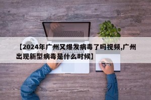 【2024年广州又爆发病毒了吗视频,广州出现新型病毒是什么时候】