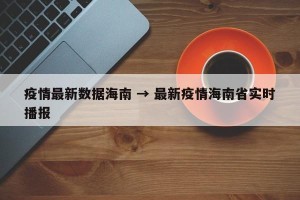 疫情最新数据海南 → 最新疫情海南省实时播报