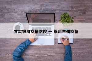 甘肃银川疫情防控 → 银川兰州疫情