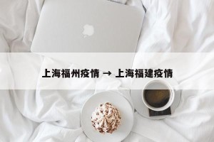 上海福州疫情 → 上海福建疫情