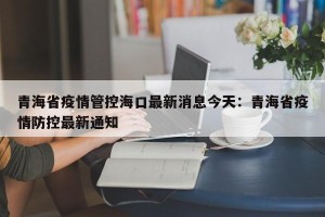 青海省疫情管控海口最新消息今天：青海省疫情防控最新通知