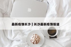 最新疫情长沙›长沙最新疫情报道