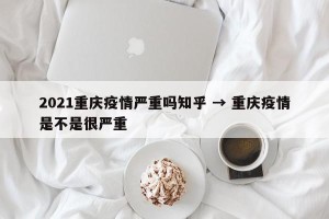 2021重庆疫情严重吗知乎 → 重庆疫情是不是很严重
