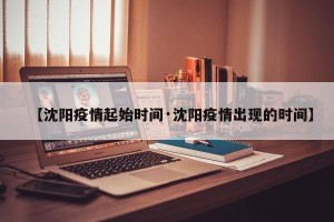 【沈阳疫情起始时间·沈阳疫情出现的时间】