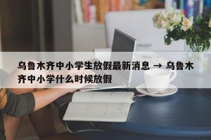 乌鲁木齐中小学生放假最新消息 → 乌鲁木齐中小学什么时候放假