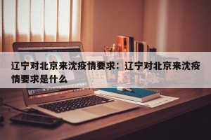 辽宁对北京来沈疫情要求：辽宁对北京来沈疫情要求是什么