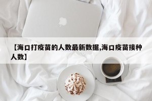【海口打疫苗的人数最新数据,海口疫苗接种人数】
