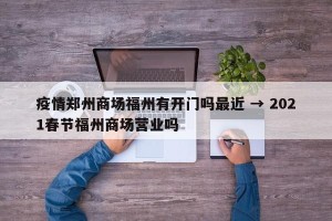 疫情郑州商场福州有开门吗最近 → 2021春节福州商场营业吗