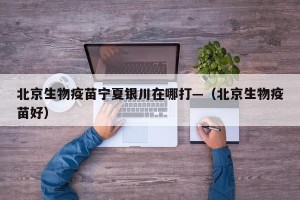 北京生物疫苗宁夏银川在哪打—（北京生物疫苗好）