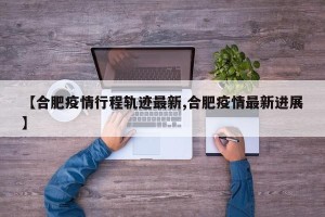 【合肥疫情行程轨迹最新,合肥疫情最新进展】