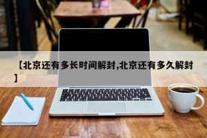 【北京还有多长时间解封,北京还有多久解封】