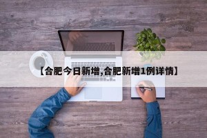 【合肥今日新增,合肥新增1例详情】