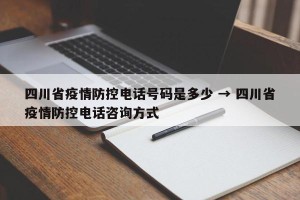 四川省疫情防控电话号码是多少 → 四川省疫情防控电话咨询方式