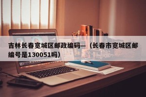 吉林长春宽城区邮政编码—（长春市宽城区邮编号是130051吗）