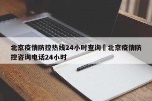北京疫情防控热线24小时查询›北京疫情防控咨询电话24小时