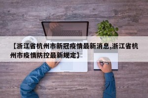 【浙江省杭州市新冠疫情最新消息,浙江省杭州市疫情防控最新规定】
