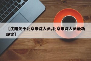 【沈阳关于北京来沈人员,北京来沈人员最新规定】
