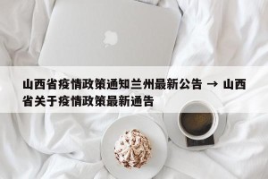 山西省疫情政策通知兰州最新公告 → 山西省关于疫情政策最新通告