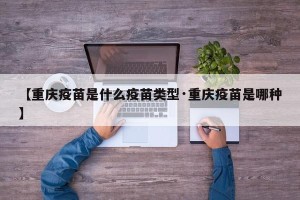 【重庆疫苗是什么疫苗类型·重庆疫苗是哪种】