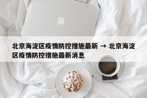 北京海淀区疫情防控措施最新 → 北京海淀区疫情防控措施最新消息