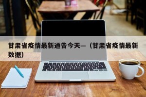甘肃省疫情最新通告今天—（甘肃省疫情最新数据）