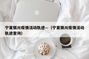 宁夏银川疫情活动轨迹—（宁夏银川疫情活动轨迹查询）