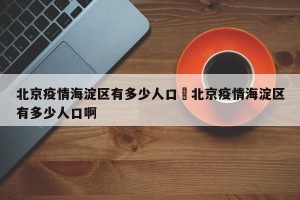 北京疫情海淀区有多少人口›北京疫情海淀区有多少人口啊