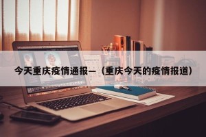 今天重庆疫情通报—（重庆今天的疫情报道）