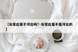 【石家庄属于河北吗?·石家庄是不是河北的】
